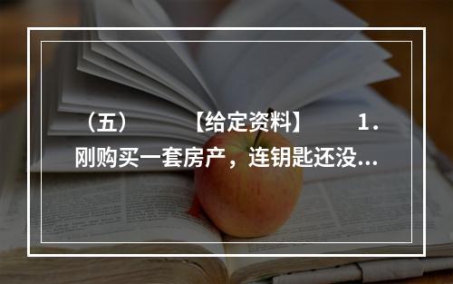 （五）　　【给定资料】　　1．刚购买一套房产，连钥匙还没领