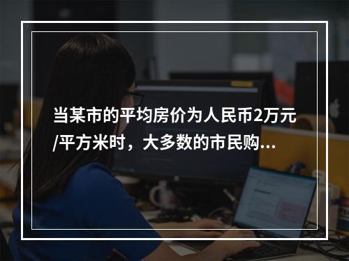 当某市的平均房价为人民币2万元/平方米时，大多数的市民购买