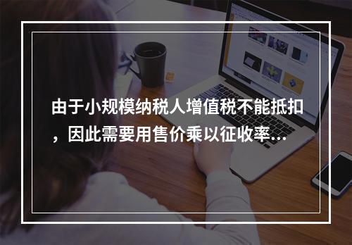 由于小规模纳税人增值税不能抵扣，因此需要用售价乘以征收率计算