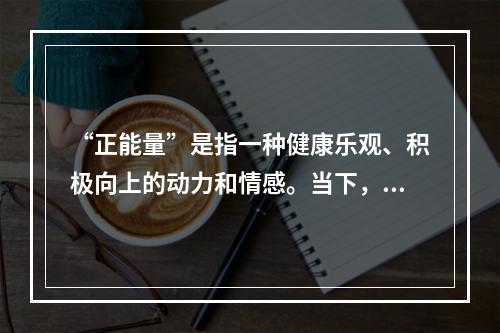 “正能量”是指一种健康乐观、积极向上的动力和情感。当下，中