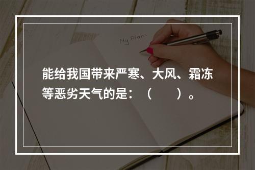 能给我国带来严寒、大风、霜冻等恶劣天气的是：（　　）。