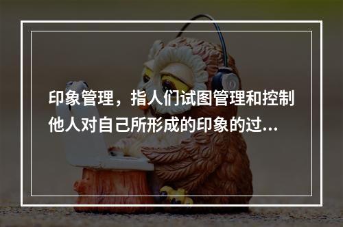 印象管理，指人们试图管理和控制他人对自己所形成的印象的过程