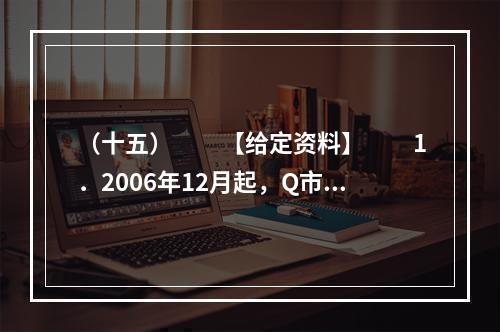 （十五）　　【给定资料】　　1．2006年12月起，Q市市