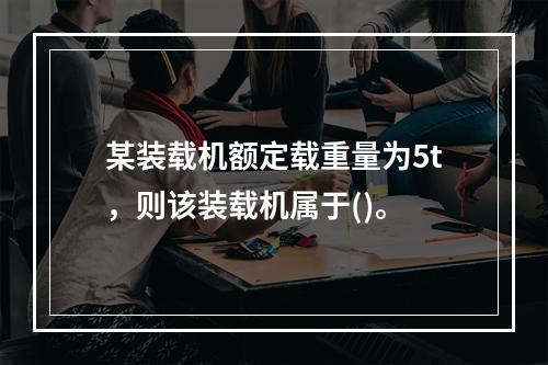 某装载机额定载重量为5t，则该装载机属于()。