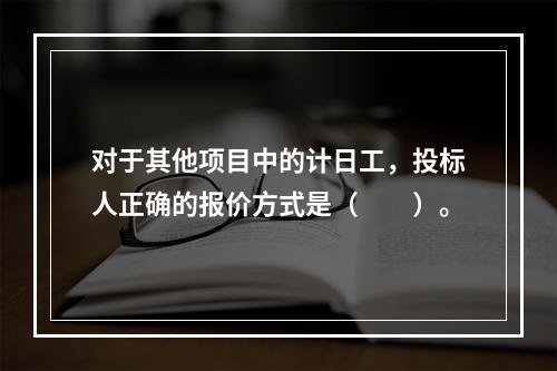 对于其他项目中的计日工，投标人正确的报价方式是（　　）。