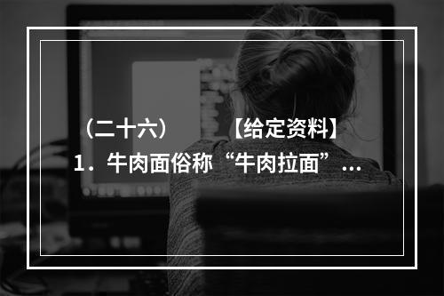 （二十六）　　【给定资料】　　1．牛肉面俗称“牛肉拉面”，