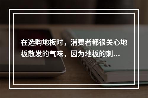 在选购地板时，消费者都很关心地板散发的气味，因为地板的刺激