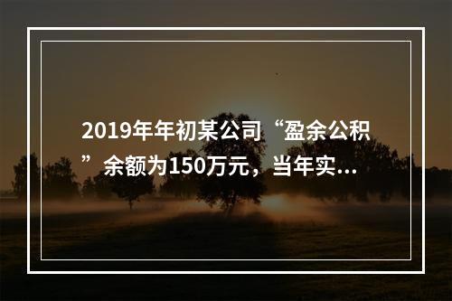 2019年年初某公司“盈余公积”余额为150万元，当年实现利