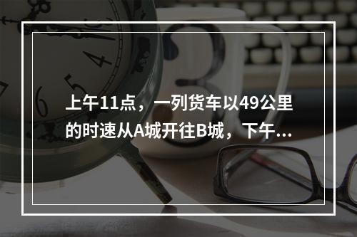 上午11点，一列货车以49公里的时速从A城开往B城，下午1