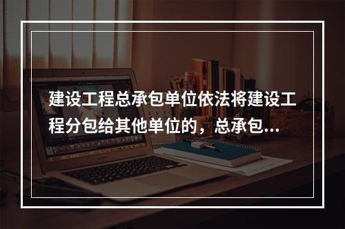 建设工程总承包单位依法将建设工程分包给其他单位的，总承包单位