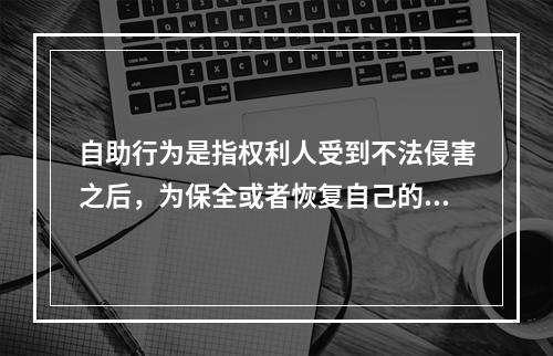 自助行为是指权利人受到不法侵害之后，为保全或者恢复自己的权