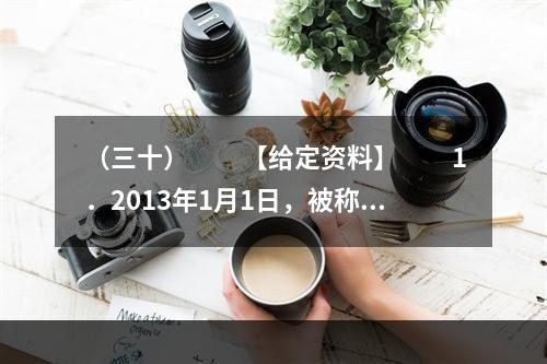 （三十）　　【给定资料】　　1．2013年1月1日，被称为