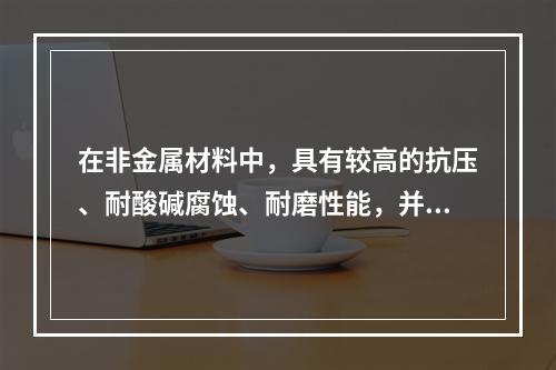 在非金属材料中，具有较高的抗压、耐酸碱腐蚀、耐磨性能，并适用