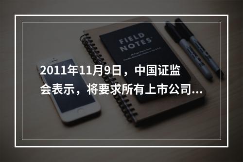 2011年11月9日，中国证监会表示，将要求所有上市公司完