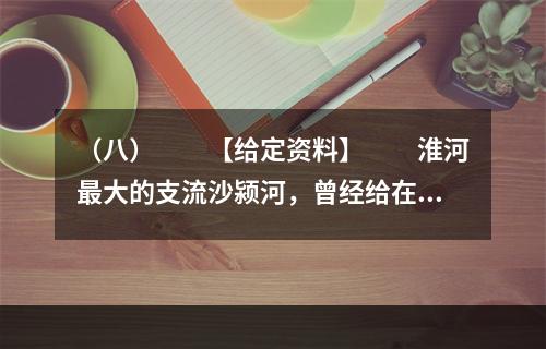 （八）　　【给定资料】　　淮河最大的支流沙颍河，曾经给在沙