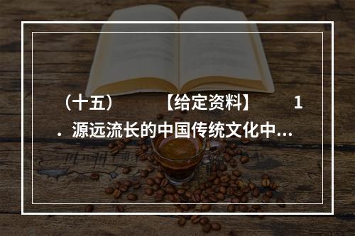 （十五）　　【给定资料】　　1．源远流长的中国传统文化中有