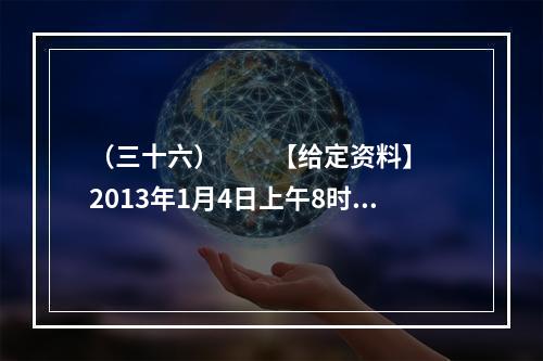 （三十六）　　【给定资料】　　2013年1月4日上午8时3