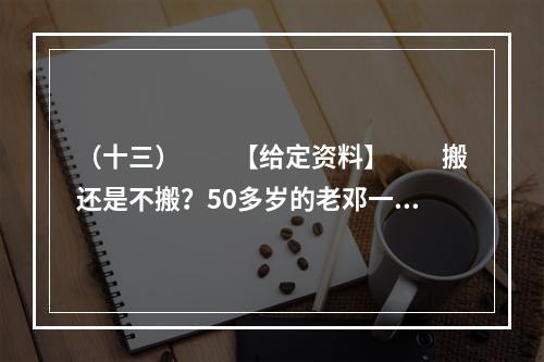 （十三）　　【给定资料】　　搬还是不搬？50多岁的老邓一直