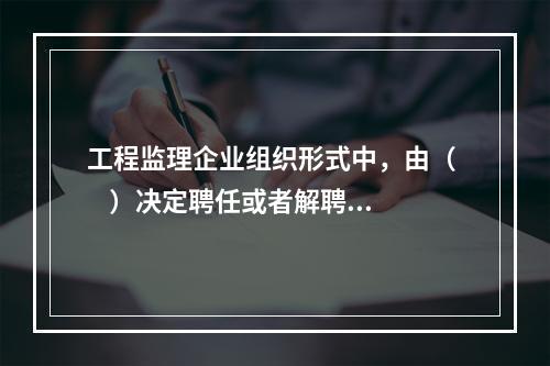 工程监理企业组织形式中，由（     ）决定聘任或者解聘有限