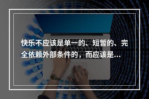 快乐不应该是单一的、短暂的、完全依赖外部条件的，而应该是丰