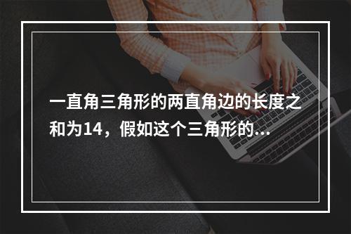 一直角三角形的两直角边的长度之和为14，假如这个三角形的周