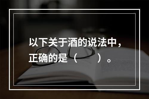 以下关于酒的说法中，正确的是（　　）。