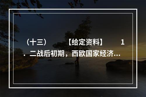 （十三）　　【给定资料】　　1．二战后初期，西欧国家经济快