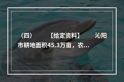 （四）　　【给定资料】　　沁阳市耕地面积45.3万亩，农业