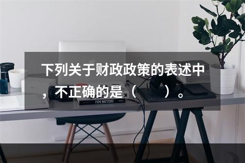 下列关于财政政策的表述中，不正确的是（　　）。