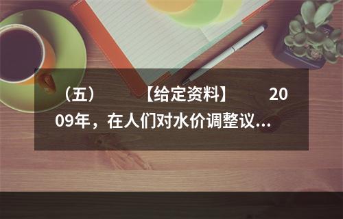 （五）　　【给定资料】　　2009年，在人们对水价调整议论