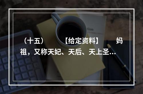 （十五）　　【给定资料】　　妈祖，又称天妃、天后、天上圣母