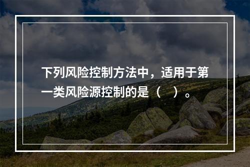 下列风险控制方法中，适用于第一类风险源控制的是（　）。