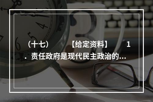 （十七）　　【给定资料】　　1．责任政府是现代民主政治的一