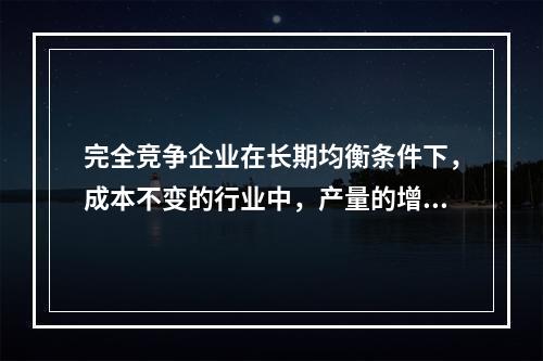 完全竞争企业在长期均衡条件下，成本不变的行业中，产量的增加