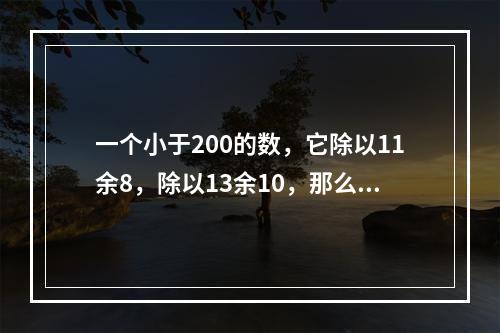 一个小于200的数，它除以11余8，除以13余10，那么这