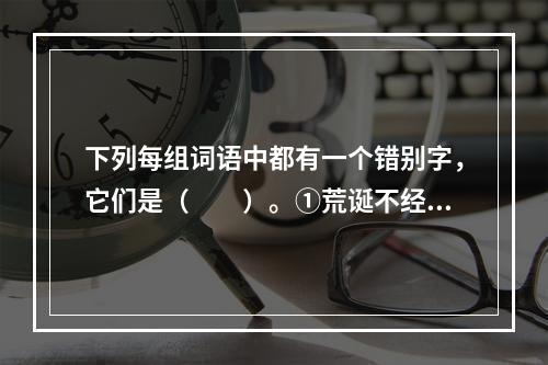 下列每组词语中都有一个错别字，它们是（　　）。①荒诞不经　