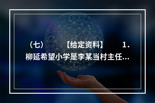 （七）　　【给定资料】　　1．柳延希望小学是李某当村主任的