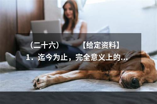 （二十六）　　【给定资料】　　1．迄今为止，完全意义上的中