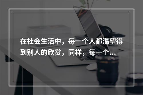 在社会生活中，每一个人都渴望得到别人的欣赏，同样，每一个人