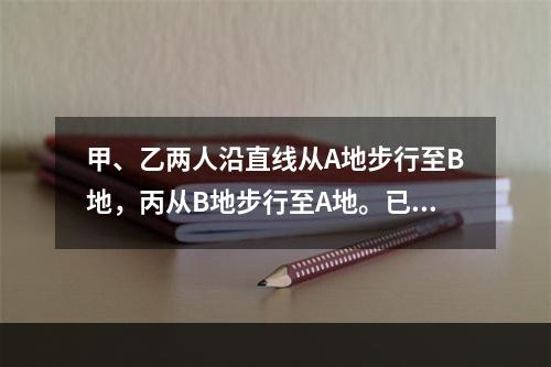 甲、乙两人沿直线从A地步行至B地，丙从B地步行至A地。已知