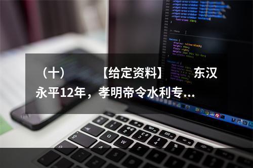 （十）　　【给定资料】　　东汉永平12年，孝明帝令水利专家