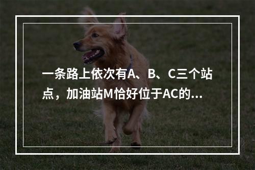 一条路上依次有A、B、C三个站点，加油站M恰好位于AC的中