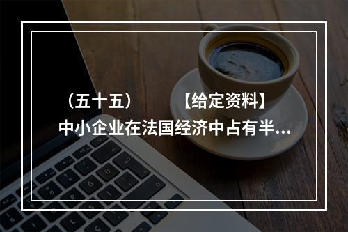 （五十五）　　【给定资料】　　中小企业在法国经济中占有半壁