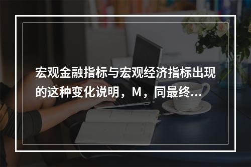 宏观金融指标与宏观经济指标出现的这种变化说明，M，同最终目标