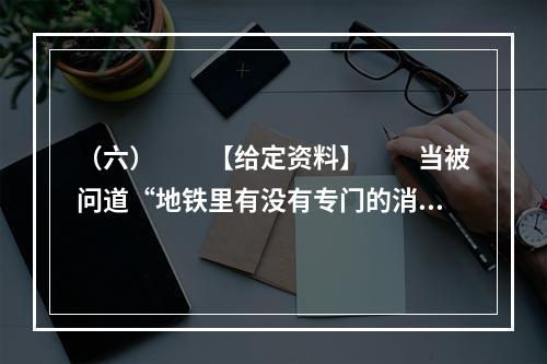 （六）　　【给定资料】　　当被问道“地铁里有没有专门的消防