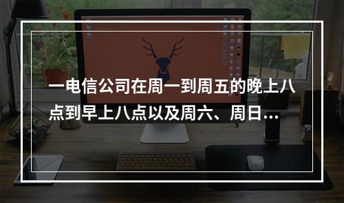 一电信公司在周一到周五的晚上八点到早上八点以及周六、周日全