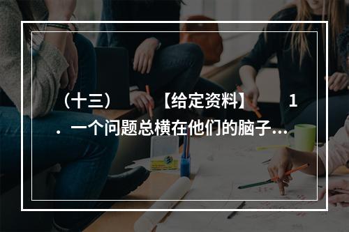 （十三）　　【给定资料】　　1．一个问题总横在他们的脑子里