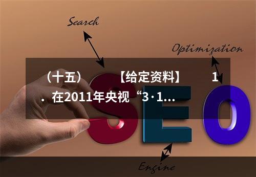 （十五）　　【给定资料】　　1．在2011年央视“3·15