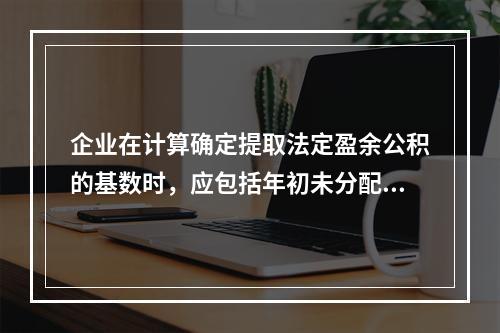 企业在计算确定提取法定盈余公积的基数时，应包括年初未分配利润