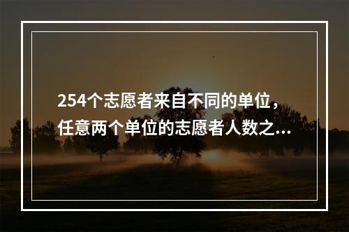 254个志愿者来自不同的单位，任意两个单位的志愿者人数之和